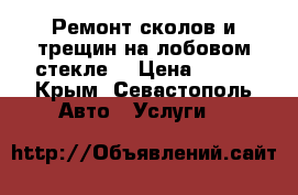 Ремонт сколов и трещин на лобовом стекле. › Цена ­ 500 - Крым, Севастополь Авто » Услуги   
